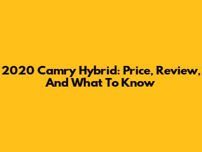 2020 Camry Hybrid: Price, Review, And What To Know