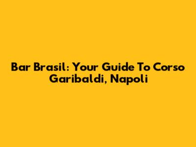 Bar Brasil: Your Guide To Corso Garibaldi, Napoli