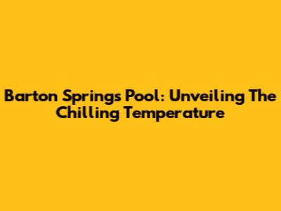 Barton Springs Pool: Unveiling The Chilling Temperature