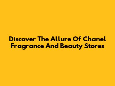 Discover The Allure Of Chanel Fragrance And Beauty Stores