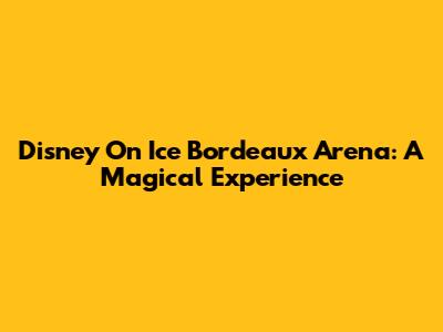 Disney On Ice Bordeaux Arena: A Magical Experience