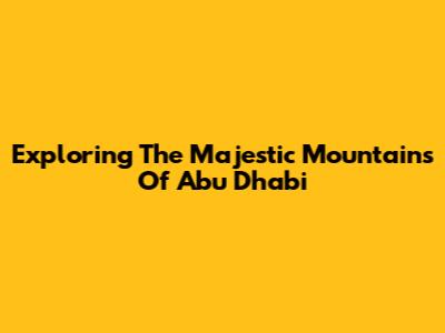 Exploring The Majestic Mountains Of Abu Dhabi