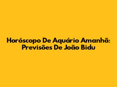 Horóscopo De Aquário Amanhã: Previsões De João Bidu