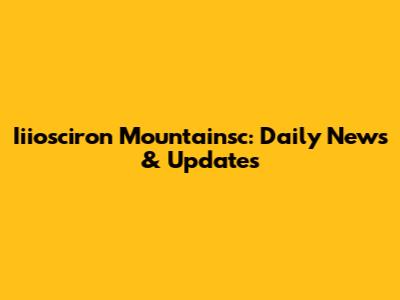 Iiiosciron Mountainsc: Daily News & Updates