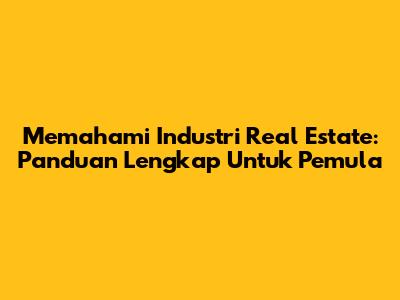 Memahami Industri Real Estate: Panduan Lengkap Untuk Pemula