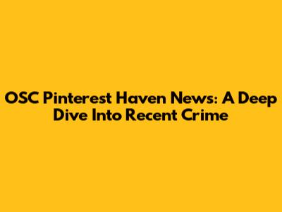 OSC Pinterest Haven News: A Deep Dive Into Recent Crime
