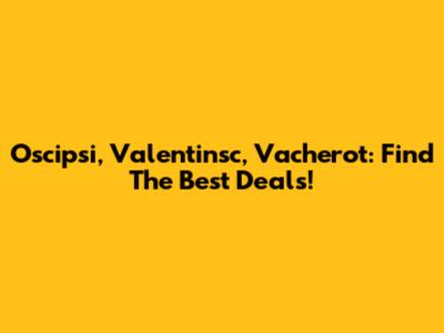 Oscipsi, Valentinsc, Vacherot: Find The Best Deals!